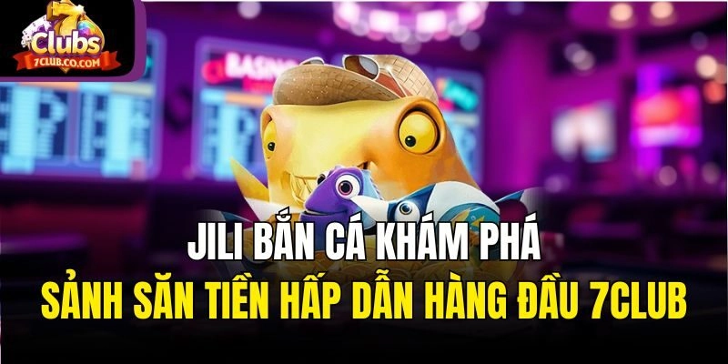Jili Bắn Cá – Khám Phá Sảnh Săn Tiền Hấp Dẫn Hàng Đầu 7club 